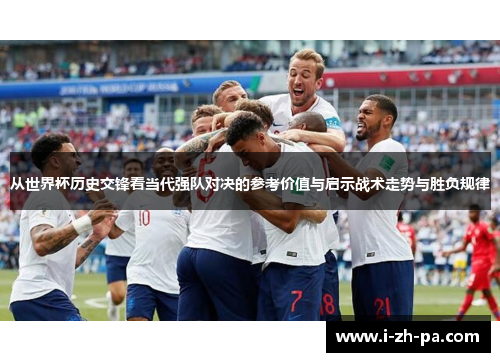 从世界杯历史交锋看当代强队对决的参考价值与启示战术走势与胜负规律