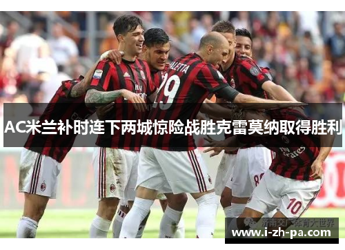 AC米兰补时连下两城惊险战胜克雷莫纳取得胜利 AC米兰补时连下两城惊险战胜克雷莫纳取得胜利