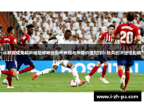 从数据视角解析维尼修斯世俱杯表现与关键价值对球队胜负的决定性影响