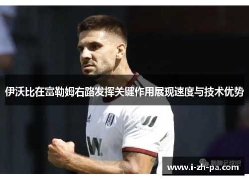 伊沃比在富勒姆右路发挥关键作用展现速度与技术优势