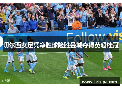 切尔西女足凭净胜球险胜曼城夺得英超桂冠
