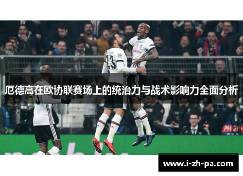 厄德高在欧协联赛场上的统治力与战术影响力全面分析