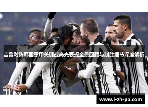 吉鲁对阵韩国意甲关键战高光表现全景回顾与制胜细节深度解析 吉鲁对阵韩国意甲关键战高光表现全景回顾与制胜细节深度解析