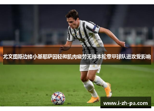 尤文图斯边锋小基耶萨因轻微肌肉疲劳无缘本轮意甲球队进攻受影响