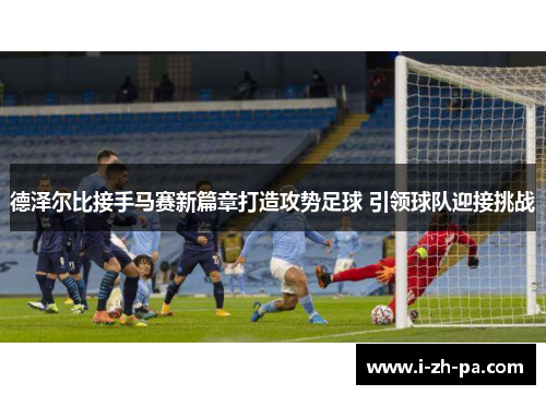德泽尔比接手马赛新篇章打造攻势足球 引领球队迎接挑战 德泽尔比接手马赛新篇章打造攻势足球 引领球队迎接挑战