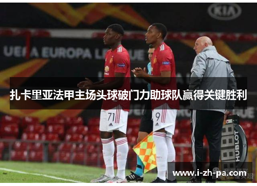 扎卡里亚法甲主场头球破门力助球队赢得关键胜利