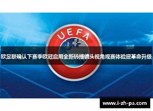 欧足联确认下赛季欧冠启用全新转播镜头视角观赛体验迎革命升级