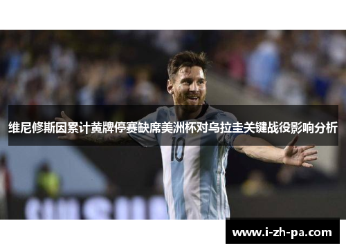 维尼修斯因累计黄牌停赛缺席美洲杯对乌拉圭关键战役影响分析