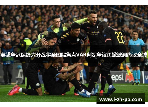 英超争冠保级六分战将至图解焦点VAR判罚争议再掀波澜热议全城