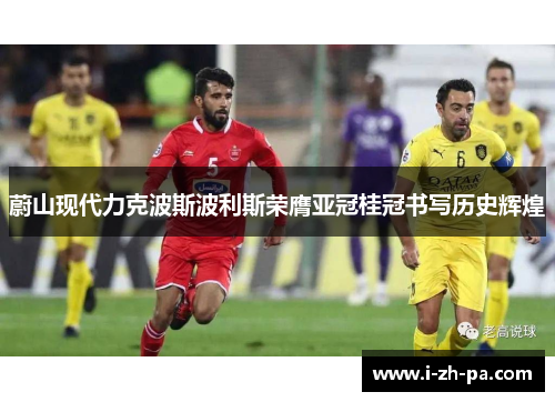 蔚山现代力克波斯波利斯荣膺亚冠桂冠书写历史辉煌 蔚山现代力克波斯波利斯荣膺亚冠桂冠书写历史辉煌