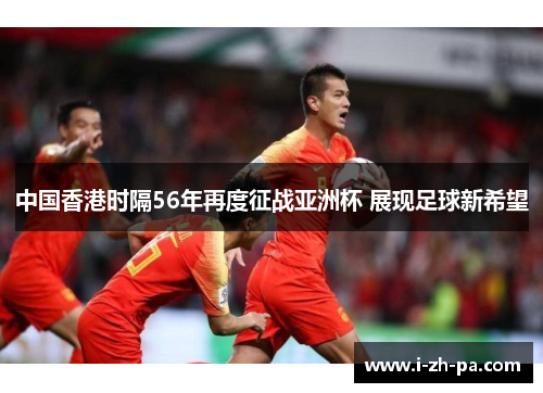 中国香港时隔56年再度征战亚洲杯 展现足球新希望 中国香港时隔56年再度征战亚洲杯 展现足球新希望