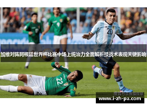 加维对阵阿根廷世界杯比赛中场上统治力全面解析技战术表现关键影响 加维对阵阿根廷世界杯比赛中场上统治力全面解析技战术表现关键影响