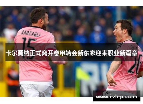 卡尔莫纳正式离开意甲转会新东家迎来职业新篇章 卡尔莫纳正式离开意甲转会新东家迎来职业新篇章