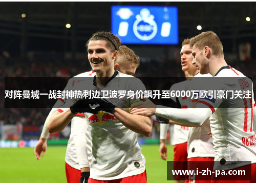 对阵曼城一战封神热刺边卫波罗身价飙升至6000万欧引豪门关注 对阵曼城一战封神热刺边卫波罗身价飙升至6000万欧引豪门关注