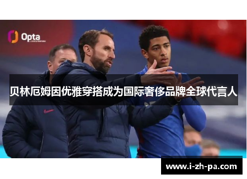 贝林厄姆因优雅穿搭成为国际奢侈品牌全球代言人 贝林厄姆因优雅穿搭成为国际奢侈品牌全球代言人