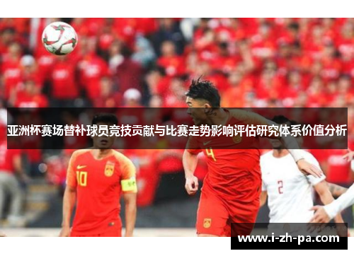 亚洲杯赛场替补球员竞技贡献与比赛走势影响评估研究体系价值分析