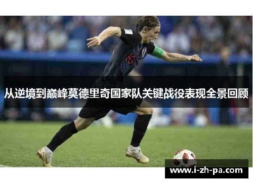 从逆境到巅峰莫德里奇国家队关键战役表现全景回顾 从逆境到巅峰莫德里奇国家队关键战役表现全景回顾