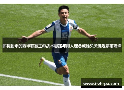 即将到来的西甲联赛主帅战术思路与用人理念成胜负关键观察前瞻深 即将到来的西甲联赛主帅战术思路与用人理念成胜负关键观察前瞻深