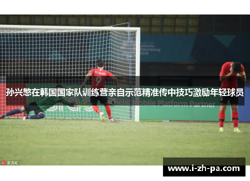 孙兴慜在韩国国家队训练营亲自示范精准传中技巧激励年轻球员 孙兴慜在韩国国家队训练营亲自示范精准传中技巧激励年轻球员