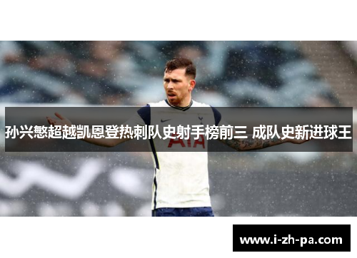 孙兴慜超越凯恩登热刺队史射手榜前三 成队史新进球王 孙兴慜超越凯恩登热刺队史射手榜前三 成队史新进球王