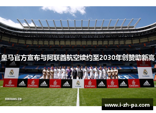 皇马官方宣布与阿联酋航空续约至2030年创赞助新高 皇马官方宣布与阿联酋航空续约至2030年创赞助新高