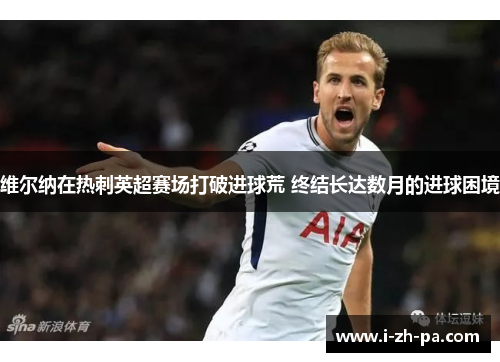 维尔纳在热刺英超赛场打破进球荒 终结长达数月的进球困境 维尔纳在热刺英超赛场打破进球荒 终结长达数月的进球困境